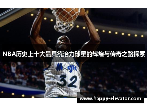 NBA历史上十大最具统治力球星的辉煌与传奇之路探索