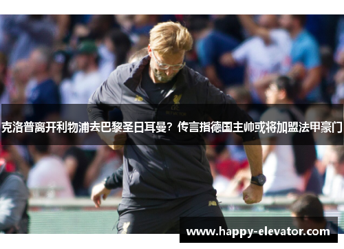 克洛普离开利物浦去巴黎圣日耳曼？传言指德国主帅或将加盟法甲豪门